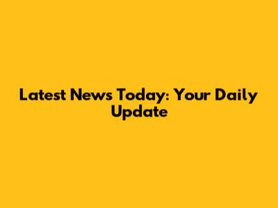 Latest News Today: Your Daily Update