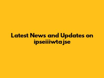 Latest News and Updates on ipseiiiwtajse