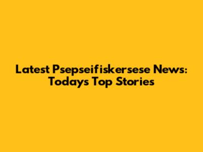 Latest Psepseifiskersese News: Today's Top Stories