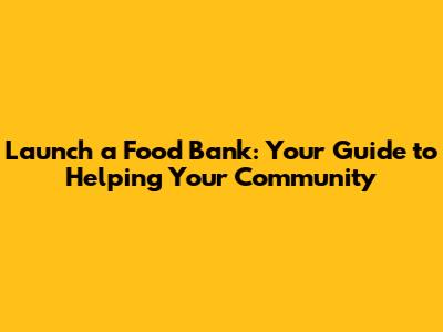 Launch a Food Bank: Your Guide to Helping Your Community