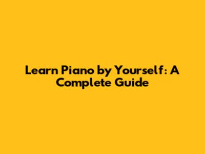 Learn Piano by Yourself: A Complete Guide