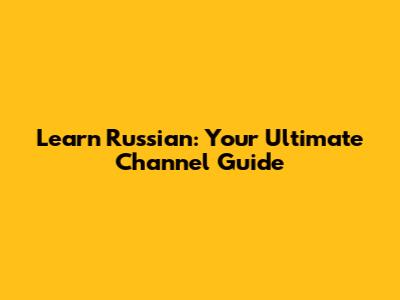 Learn Russian: Your Ultimate Channel Guide