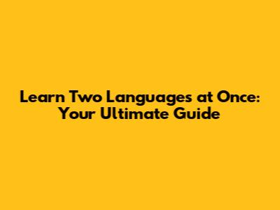 Learn Two Languages at Once: Your Ultimate Guide