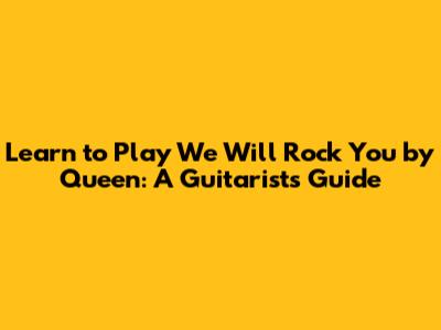 Learn to Play "We Will Rock You" by Queen: A Guitarist's Guide