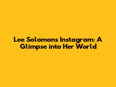 Lee Solomon's Instagram: A Glimpse into Her World