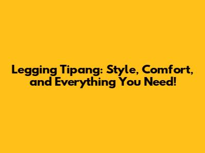 Legging Tipang: Style, Comfort, and Everything You Need!