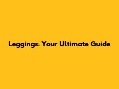 Leggings: Your Ultimate Guide