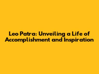 Leo Patra: Unveiling a Life of Accomplishment and Inspiration