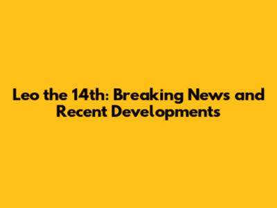 Leo the 14th: Breaking News and Recent Developments