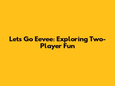 Let's Go Eevee: Exploring Two-Player Fun