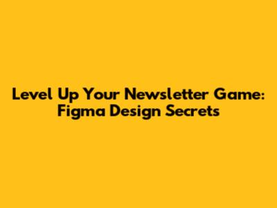 Level Up Your Newsletter Game: Figma Design Secrets