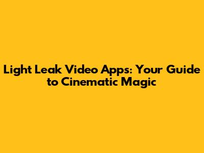 Light Leak Video Apps: Your Guide to Cinematic Magic