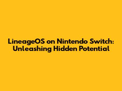 LineageOS on Nintendo Switch: Unleashing Hidden Potential