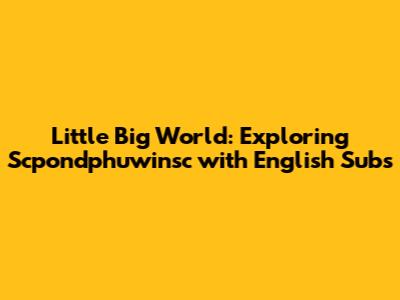 Little Big World: Exploring Scpondphuwinsc with English Subs