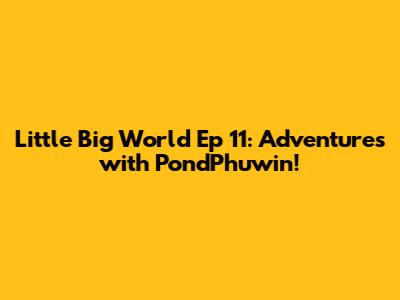 Little Big World Ep 11: Adventures with PondPhuwin!