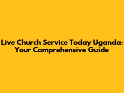 Live Church Service Today Uganda: Your Comprehensive Guide
