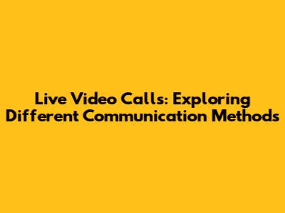 Live Video Calls: Exploring Different Communication Methods