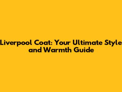 Liverpool Coat: Your Ultimate Style and Warmth Guide