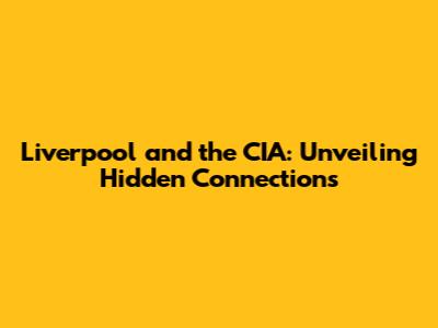 Liverpool and the CIA: Unveiling Hidden Connections
