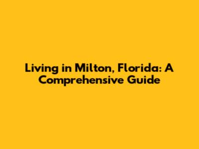 Living in Milton, Florida: A Comprehensive Guide