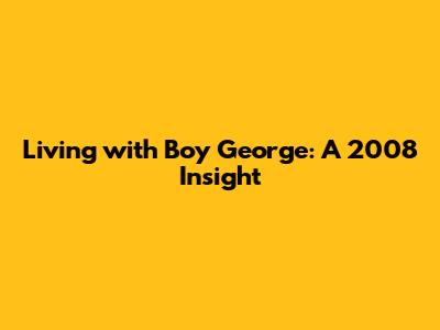 Living with Boy George: A 2008 Insight