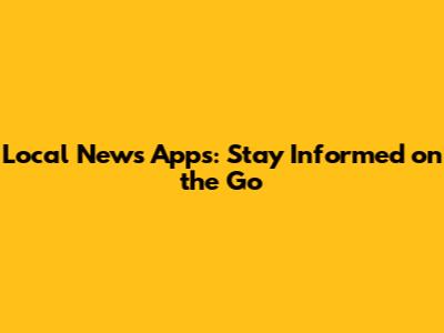 Local News Apps: Stay Informed on the Go