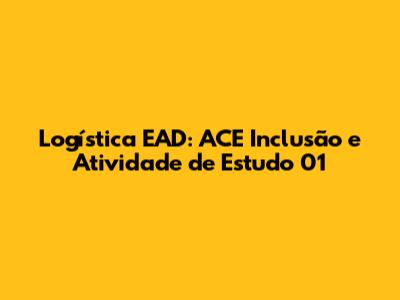 Logística EAD: ACE Inclusão e Atividade de Estudo 01