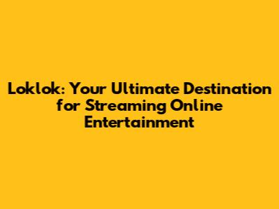 Loklok: Your Ultimate Destination for Streaming Online Entertainment