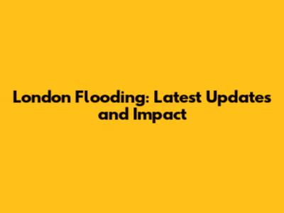 London Flooding: Latest Updates and Impact