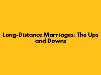 Long-Distance Marriages: The Ups and Downs