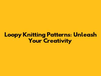 Loopy Knitting Patterns: Unleash Your Creativity