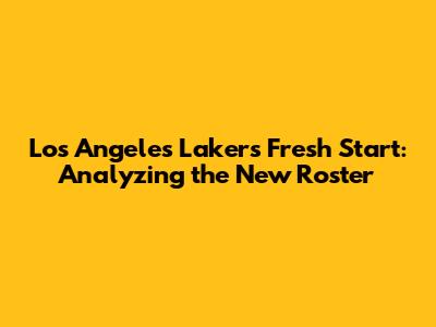 Los Angeles Lakers' Fresh Start: Analyzing the New Roster