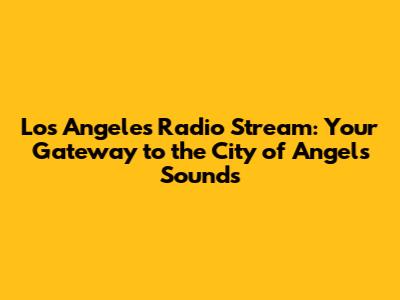 Los Angeles Radio Stream: Your Gateway to the City of Angels' Sounds