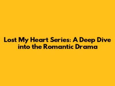 Lost My Heart Series: A Deep Dive into the Romantic Drama