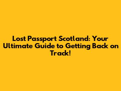 Lost Passport Scotland: Your Ultimate Guide to Getting Back on Track!