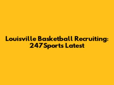 Louisville Basketball Recruiting: 247Sports Latest