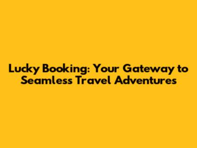 Lucky Booking: Your Gateway to Seamless Travel Adventures