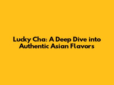 Lucky Cha: A Deep Dive into Authentic Asian Flavors