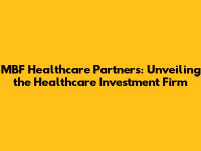 MBF Healthcare Partners: Unveiling the Healthcare Investment Firm