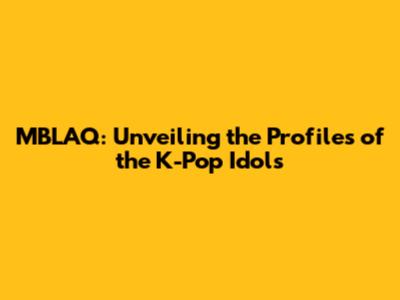 MBLAQ: Unveiling the Profiles of the K-Pop Idols