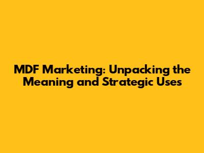 MDF Marketing: Unpacking the Meaning and Strategic Uses
