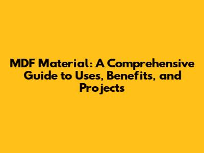 MDF Material: A Comprehensive Guide to Uses, Benefits, and Projects