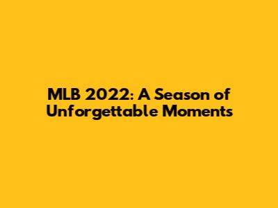 MLB 2022: A Season of Unforgettable Moments