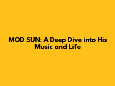 MOD SUN: A Deep Dive into His Music and Life