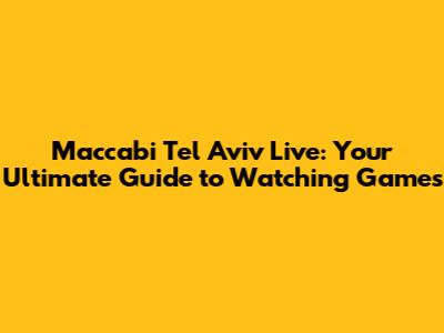 Maccabi Tel Aviv Live: Your Ultimate Guide to Watching Games