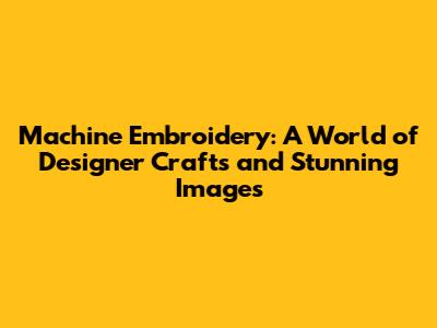 Machine Embroidery: A World of Designer Crafts and Stunning Images