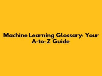 Machine Learning Glossary: Your A-to-Z Guide