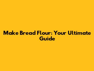 Make Bread Flour: Your Ultimate Guide
