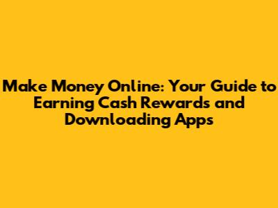 Make Money Online: Your Guide to Earning Cash Rewards and Downloading Apps