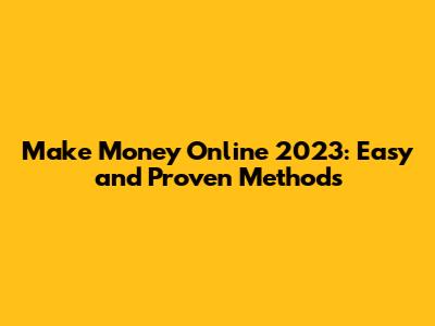 Make Money Online 2023: Easy and Proven Methods